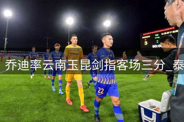 乔迪率云南玉昆剑指客场三分 泰山三外援成最大威胁