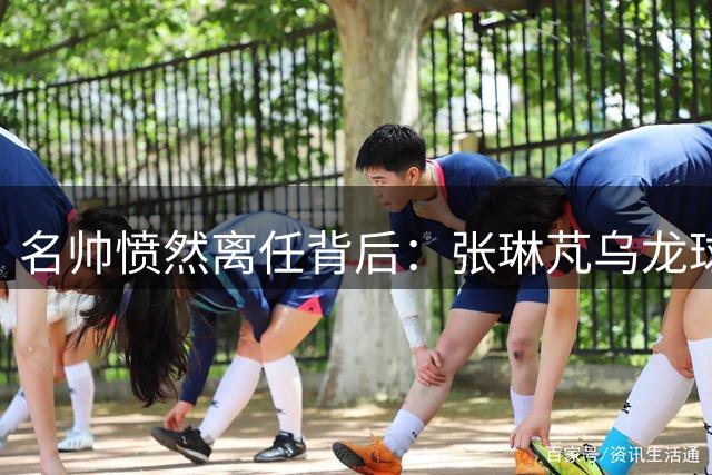 名帅愤然离任背后：张琳芃乌龙球揭开国足积弊冰山一角