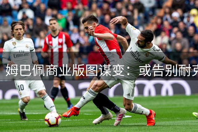 姆巴佩商业版图谋变：或告别耐克自立门户 足坛或现新商业帝国