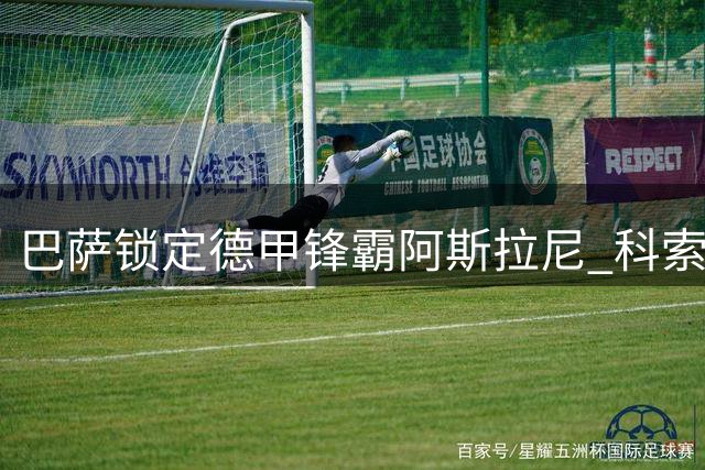 巴萨锁定德甲锋霸阿斯拉尼 科索沃射手或成费兰替代者