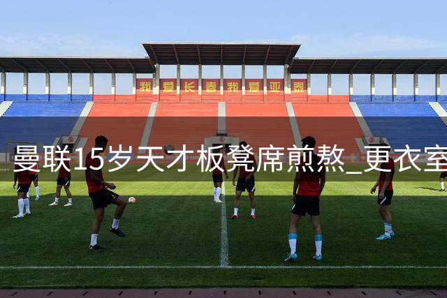 曼联15岁天才板凳席煎熬 更衣室球衣照暗藏玄机