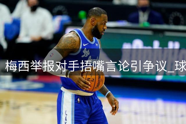 梅西举报对手捂嘴言论引争议 球迷直呼"球王形象崩塌