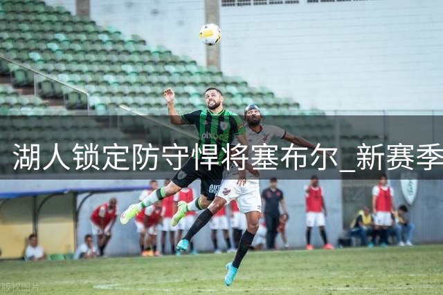 湖人锁定防守悍将塞布尔 新赛季26号战袍引人期待