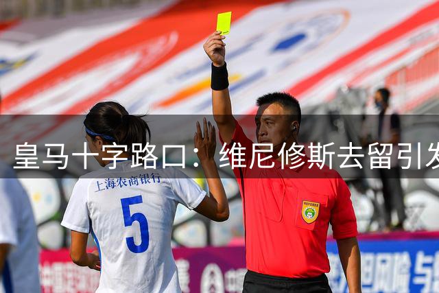 皇马十字路口：维尼修斯去留引发多米诺效应，今夏必须做出抉择