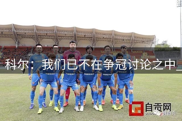 科尔：我们已不在争冠讨论之中 需要将重心转移到球员培养上
