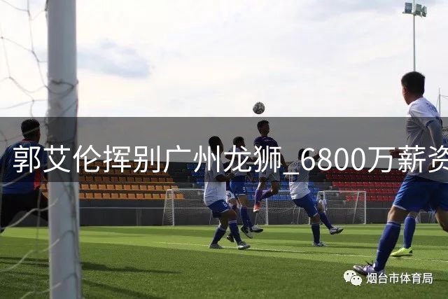 郭艾伦挥别广州龙狮 6800万薪资背后隐藏多少未竟之志