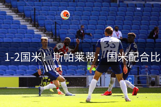 1-2国米！斯帕莱蒂：国米配合比我们强，我们球员很棒 整体是关键