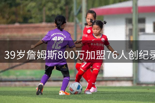 39岁詹姆斯800万加盟76人创纪录 24年生涯再启新篇章